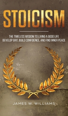 Stoicism: The Timeless Wisdom to Living a Good life - Develop Grit, Build Confidence, and Find Inner Peace (Practical Emotional Intelligence) by James W Williams