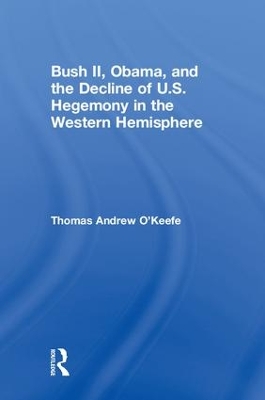 Bush II, Obama, and the Decline of U.S. Hegemony in the Western Hemisphere by Thomas Andrew O'Keefe