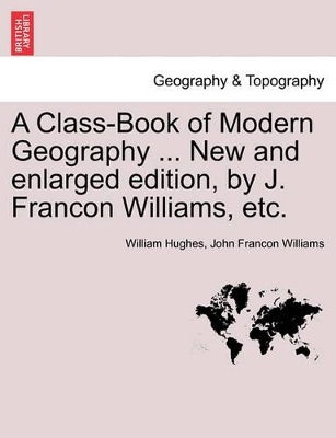 A Class-Book of Modern Geography ... New and Enlarged Edition, by J. Francon Williams, Etc. book