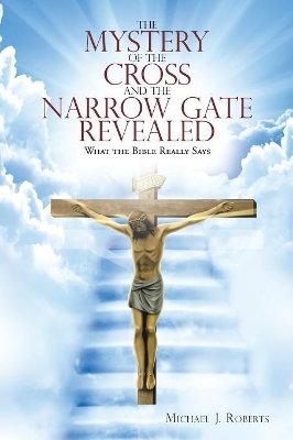 The Mystery of the Cross and the Narrow Gate Revealed by Dr Michael J Roberts