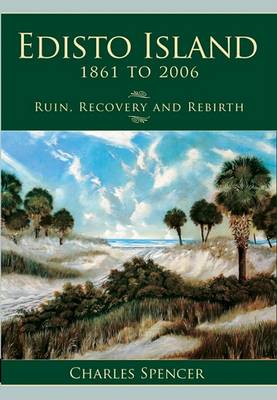 Edisto Island, 1861 to 2006: Ruin, Recovery and Rebirth by Charles Spencer