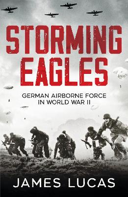 Storming Eagles: German Airborne Forces in World War II by James Lucas