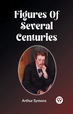 Figures Of Several Centuries by Arthur Symons