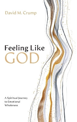 Feeling Like God: A Spiritual Journey to Emotional Wholeness by David M Crump