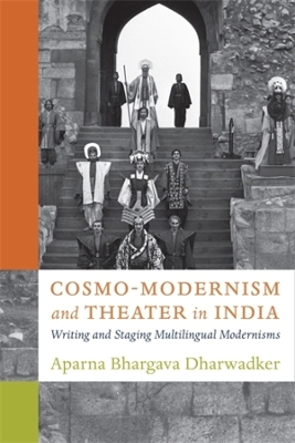 Cosmo-Modernism and Theater in India: Writing and Staging Multilingual Modernisms by Aparna Bhargava Dharwadker