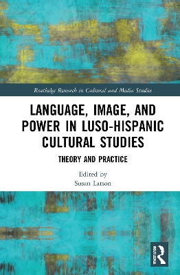 Language, Image and Power in Luso-Hispanic Cultural Studies: Theory and Practice by Susan Larson