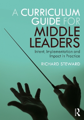 A Curriculum Guide for Middle Leaders: Intent, Implementation and Impact in Practice by Richard Steward