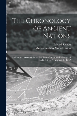 The Chronology of Ancient Nations; an English Version of the Arabic Text of the Athâr-ul-Bâkiya of Albîrûnî, or 