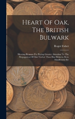 Heart Of Oak, The British Bulwark: Shewing Reasons For Paying Greater Attention To The Propagation Of Oak Timber Than Has Hitherto Been Manifested, Etc book
