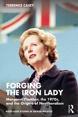 Forging the Iron Lady: Margaret Thatcher, the 1970s, and the Origins of Neoliberalism book