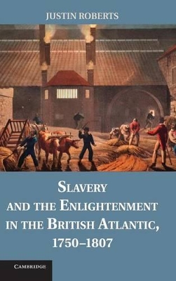 Slavery and the Enlightenment in the British Atlantic, 1750-1807 by Justin Roberts