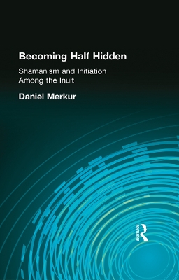 Becoming Half Hidden: Shamanism and Initiation Among the Inuit by Daniel Merkur