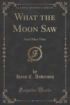 What the Moon Saw: And Other Tales (Classic Reprint) by Hans C Andersen