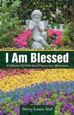I Am Blessed: A Collection Of Faith-based Prayers And Affirmations by Sherry Louise Stoll