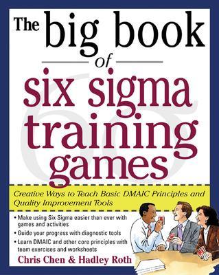 Big Book of Six Sigma Training Games: Proven Ways to Teach Basic DMAIC Principles and Quality Improvement Tools by Chris Chen