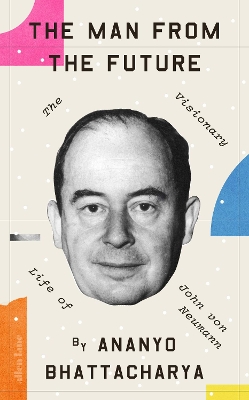 The Man from the Future: The Visionary Life of John von Neumann by Ananyo Bhattacharya