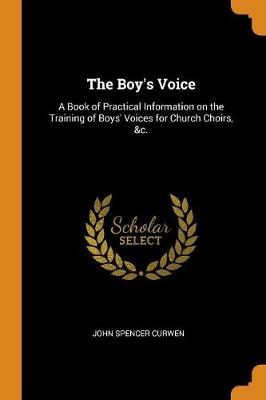 The Boy's Voice: A Book of Practical Information on the Training of Boys' Voices for Church Choirs, &c. book