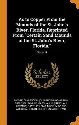 As to Copper from the Mounds of the St. John's River, Florida. Reprinted from Certain Sand Mounds of the St. John's River, Florida.; Series II by Clarence B 1852-1936 Moore