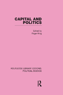 Capital and Politics Routledge Library Editions: Political Science by Roger King