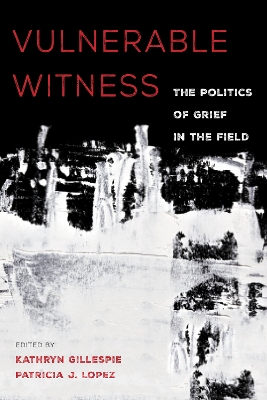 Vulnerable Witness: The Politics of Grief in the Field by Kathryn Gillespie