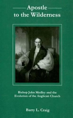 Apostle to the Wilderness: Bishop John Medley and the Evolution of the Anglican Church book