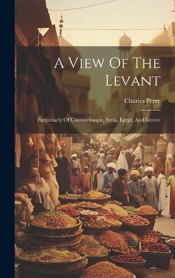 A A View Of The Levant: Particularly Of Constantinople, Syria, Egypt, And Greece by Charles Perry