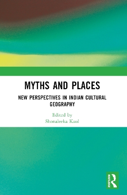 Myths and Places: New Perspectives in Indian Cultural Geography by Shonaleeka Kaul