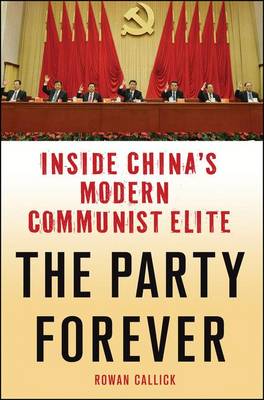 The Party Forever: Inside China's Modern Communist Elite by Rowan Callick