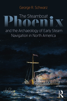 The The Steamboat Phoenix and the Archaeology of Early Steam Navigation in North America by George R Schwarz