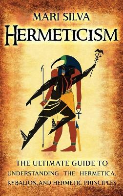 Hermeticism: The Ultimate Guide to Understanding the Hermetica, Kybalion, and Hermetic Principles book