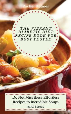 The Vibrant Diabetic Diet Recipe Book for Busy People: Do Not Miss these Effortless Recipes to Incredible Soups and Stews book