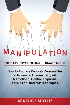 Manipulation: Dark Psychology Ultimate Guide - How to Analyze People's Personalities and Influence Anyone Using Mind & Emotional Control, Hypnosis, NLP and Persuasion Techniques book