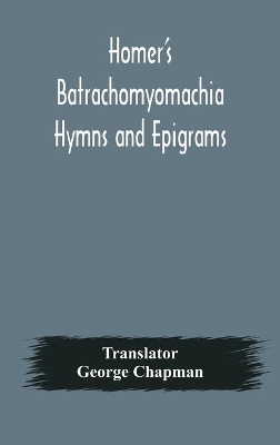 Homer's Batrachomyomachia Hymns and Epigrams. Hesiod's Works and Days. Musaeus' Hero and Leander. Juvenal's Fifth Satire. With Introduction and Notes by Richard Hooper. (Second Edition) To which is added a Glossarial Index to The whole of The Works of Chap by George Chapman