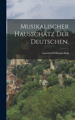 Musikalischer Hausschatz der Deutschen. by Gottfried Wilhelm Fink