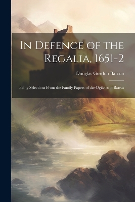 In Defence of the Regalia, 1651-2: Being Selections From the Family Papers of the Ogilvies of Barras by Douglas Gordon Barron