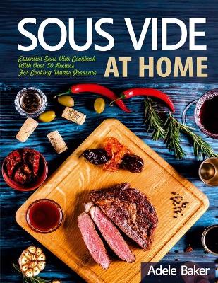 Sous Vide at Home: Essential Sous Vide Cookbook With Over 50 Recipes For Cooking Under Pressure book