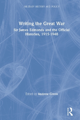 Writing the Great War: Sir James Edmonds and the Official Histories, 1915-1948 by Andrew Green