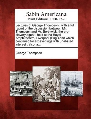 Lectures of George Thompson: With a Full Report of the Discussion Between Mr. Thompson and Mr. Borthwick, the Pro-Slavery Agent: Held at the Royal book