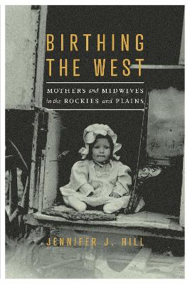 Birthing the West: Mothers and Midwives in the Rockies and Plains book