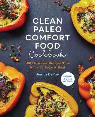 Clean Paleo Comfort Food Cookbook: 100 Delicious Recipes That Nourish Body & Soul by Jessica DeMay