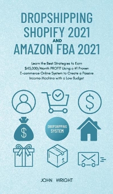 Dropshipping Shopify 2021 and Amazon FBA 2021: Learn the Best Strategies to Earn $45,000/Month PROFIT Using a #1 Proven E-commerce Online System to Create a Passive Income Machine with a Low Budget by John Wright