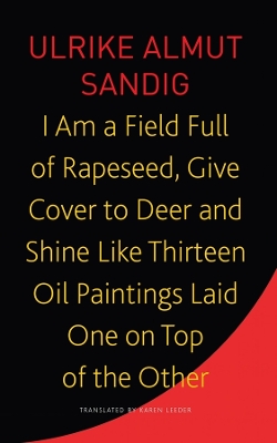 I Am a Field Full of Rapeseed, Give Cover to Deer and Shine Like Thirteen Oil Paintings Laid One on Top of the Other by Ulrike Almut Sandig