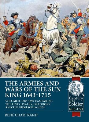 The Armies and Wars of the Sun King 1643-1715 : Volume 3: 1685-1697 Campaigns, the Line Cavalry, Dragoons and the Irish Wild Geese book