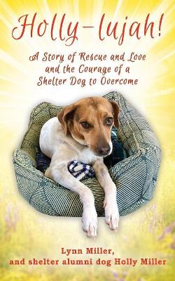 Holly-lujah!: A Story of Rescue and Love and the Courage of a Shelter Dog to Overcome by Lynn Miller