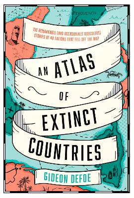 An Atlas of Extinct Countries: The Remarkable (and Occasionally Ridiculous) Stories of 48 Nations that Fell off the Map by Gideon Defoe