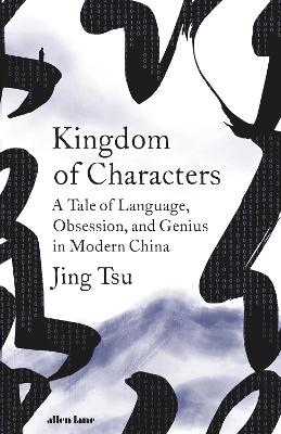 Kingdom of Characters: A Tale of Language, Obsession, and Genius in Modern China by Jing Tsu
