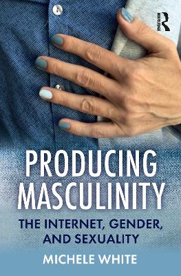 Producing Masculinity: The Internet, Gender, and Sexuality by Michele White