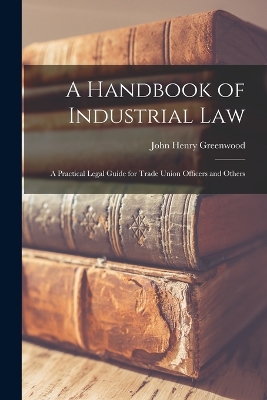 A A Handbook of Industrial Law: A Practical Legal Guide for Trade Union Officers and Others by John Henry Greenwood