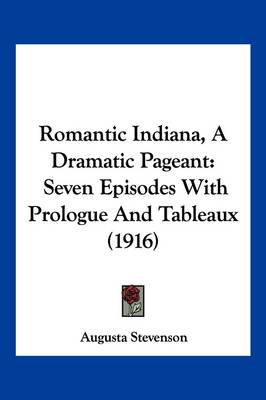 Romantic Indiana, A Dramatic Pageant: Seven Episodes With Prologue And Tableaux (1916) by Augusta Stevenson