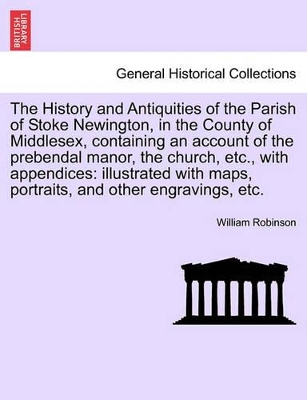 History and Antiquities of the Parish of Stoke Newington, in the County of Middlesex, Containing an Account of the Prebendal Manor, the Church, Etc., with Appendices book